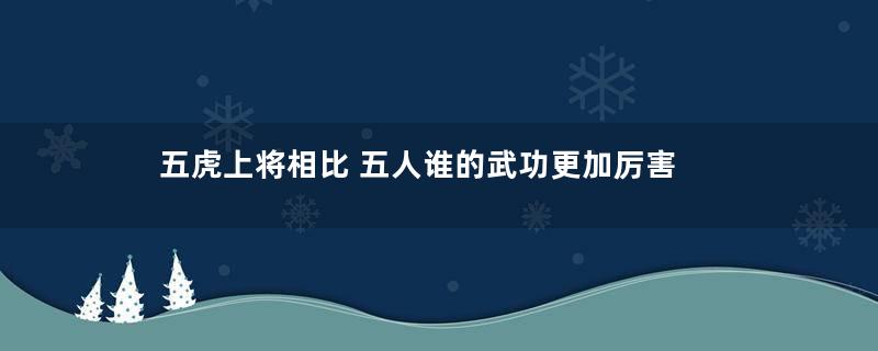 五虎上将相比 五人谁的武功更加厉害